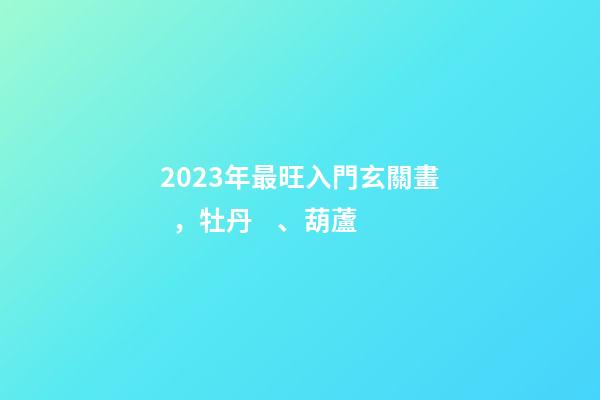 2023年最旺入門玄關畫，牡丹、葫蘆